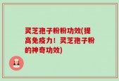 灵芝孢子粉粉功效(提高免疫力！灵芝孢子粉的神奇功效)