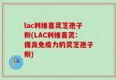 lac利维喜灵芝孢子粉(LAC利维喜灵：提高免疫力的灵芝孢子粉)