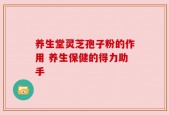 养生堂灵芝孢子粉的作用 养生保健的得力助手