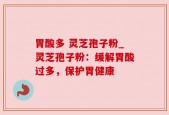 胃酸多 灵芝孢子粉_灵芝孢子粉：缓解胃酸过多，保护胃健康