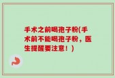 手术之前喝孢子粉(手术前不能喝孢子粉，医生提醒要注意！)