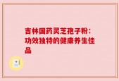 吉林国药灵芝孢子粉：功效独特的健康养生佳品