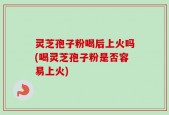 灵芝孢子粉喝后上火吗(喝灵芝孢子粉是否容易上火)