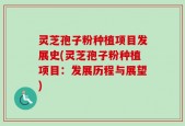 灵芝孢子粉种植项目发展史(灵芝孢子粉种植项目：发展历程与展望)