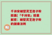 千诗安破壁灵芝孢子粉胶囊(「千诗安」胶囊解密：破壁灵芝孢子粉的健康法则