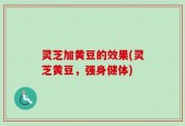 灵芝加黄豆的效果(灵芝黄豆，强身健体)