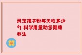 灵芝孢子粉每天吃多少勺 科学用量助您健康养生
