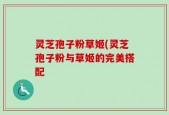 灵芝孢子粉草姬(灵芝孢子粉与草姬的完美搭配
