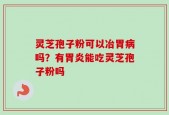 灵芝孢子粉可以冶胃病吗？有胃炎能吃灵芝孢子粉吗