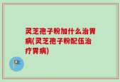 灵芝孢子粉加什么治胃病(灵芝孢子粉配伍治疗胃病)