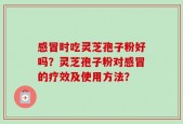 感冒时吃灵芝孢子粉好吗？灵芝孢子粉对感冒的疗效及使用方法？