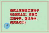 康宸金芝破壁灵芝孢子粉(康宸金芝：破壁灵芝孢子粉，强壮身体，提高免疫力)