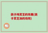 鸽子炖灵芝的效果(鸽子灵芝汤的功效)