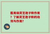 医用级灵芝孢子粉作用？了解灵芝孢子粉的功效与作用？