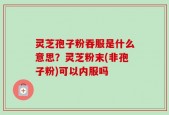 灵芝孢子粉吞服是什么意思？灵芝粉末(非孢子粉)可以内服吗