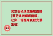 灵芝生机焕活睡眠面膜(灵芝焕活睡眠面膜：让你一觉醒来肌肤充满生机)