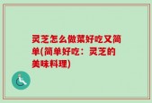 灵芝怎么做菜好吃又简单(简单好吃：灵芝的美味料理)