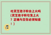 吃灵芝孢子粉会上火吗(灵芝孢子粉引发上火？正确与否你必须知道！)