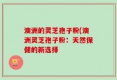 澳洲的灵芝孢子粉(澳洲灵芝孢子粉：天然保健的新选择