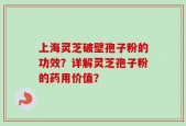 上海灵芝破壁孢子粉的功效？详解灵芝孢子粉的药用价值？
