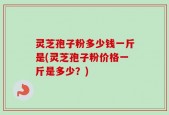 灵芝孢子粉多少钱一斤是(灵芝孢子粉价格一斤是多少？)