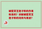 破壁灵芝孢子粉的作用和目的？详解破壁灵芝孢子粉的功效与用途？