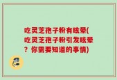 吃灵芝孢子粉有眩晕(吃灵芝孢子粉引发眩晕？你需要知道的事情)