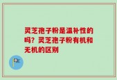 灵芝孢子粉是温补性的吗？灵芝孢子粉有机和无机的区别