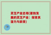 灵芝产业志哥(蓬勃发展的灵芝产业：探索其潜力与前景)
