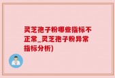 灵芝孢子粉哪些指标不正常_灵芝孢子粉异常指标分析)