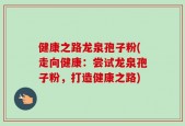 健康之路龙泉孢子粉(走向健康：尝试龙泉孢子粉，打造健康之路)