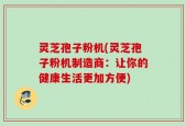 灵芝孢子粉机(灵芝孢子粉机制造商：让你的健康生活更加方便)
