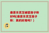 康恩贝灵芝破壁孢子粉好吗(康恩贝灵芝孢子粉：真的好用吗？)