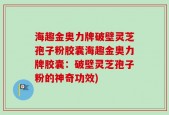 海趣金奥力牌破壁灵芝孢子粉胶囊海趣金奥力牌胶囊：破壁灵芝孢子粉的神奇功效)