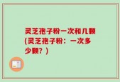 灵芝孢子粉一次和几颗(灵芝孢子粉：一次多少颗？)