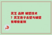 灵芝 品牌 破壁技术？灵芝孢子去壁与破壁有哪些差别