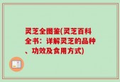 灵芝全图鉴(灵芝百科全书：详解灵芝的品种、功效及食用方式)