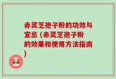赤灵芝孢子粉的功效与宜忌 (赤灵芝孢子粉的效果和使用方法指南)