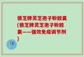 德芝牌灵芝孢子粉胶囊(德芝牌灵芝孢子粉胶囊——强效免疫调节剂)