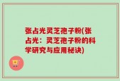 张占光灵芝孢子粉(张占光：灵芝孢子粉的科学研究与应用秘诀)