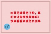吃灵芝破壁孢子粉，真的会让你悄悄发胖吗？快来看看到底怎么回事