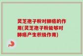 灵芝孢子粉对肺癌的作用(灵芝孢子粉能够对肺癌产生积极作用)