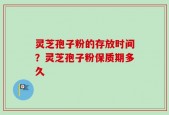 灵芝孢子粉的存放时间？灵芝孢子粉保质期多久