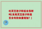 吃灵芝孢子粉后会发胖吗(食用灵芝孢子粉是否会导致体重增加？)