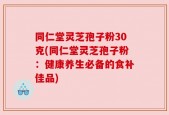 同仁堂灵芝孢子粉30克(同仁堂灵芝孢子粉：健康养生必备的食补佳品)