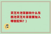 灵芝片泡茶都放什么东西泡灵芝片茶需要加入哪些配料？)