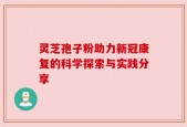 灵芝孢子粉助力新冠康复的科学探索与实践分享