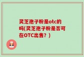 灵芝孢子粉是otc的吗(灵芝孢子粉是否可在OTC出售？)