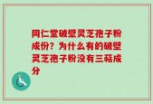 同仁堂破壁灵芝孢子粉成份？为什么有的破壁灵芝孢子粉没有三萜成分
