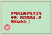 多喝灵芝孢子粉灵芝孢子粉：天然保健品，多喝有益身心！)